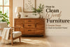 How to Clean Wood Furniture: 5 Simple Steps (+ Stain & Scratch Fixes)